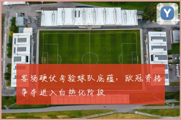 客场硬仗考验球队底蕴，欧冠资格争夺进入白热化阶段