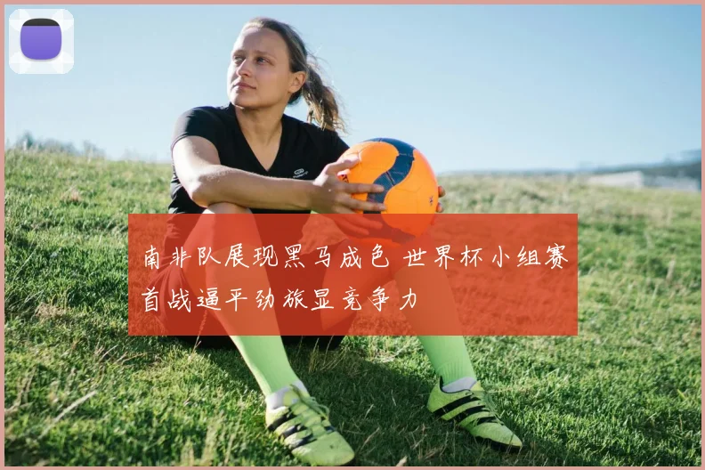南非队展现黑马成色 世界杯小组赛首战逼平劲旅显竞争力