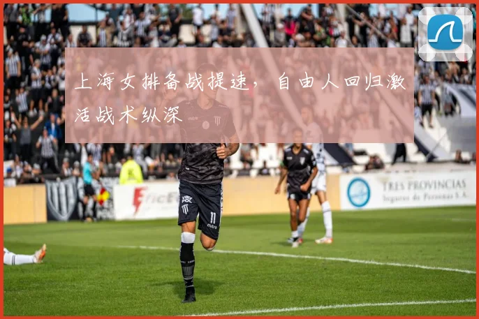 上海女排备战提速，自由人回归激活战术纵深