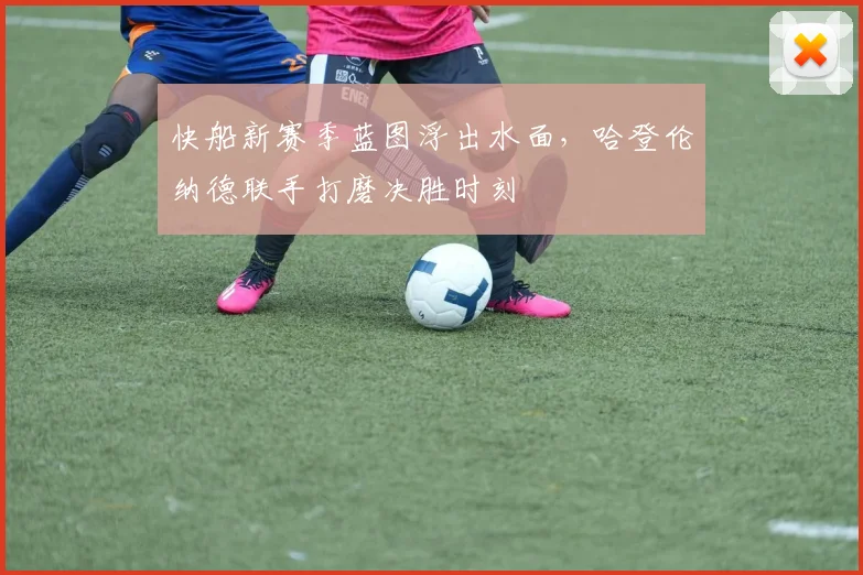 快船新赛季蓝图浮出水面，哈登伦纳德联手打磨决胜时刻