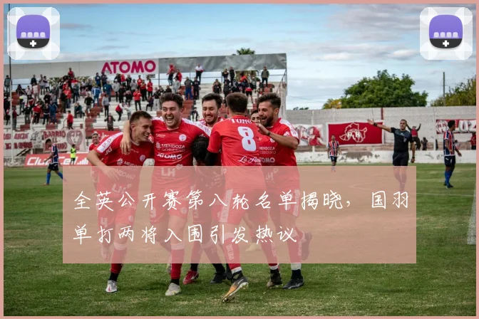 全英公开赛第八轮名单揭晓，国羽单打两将入围引发热议