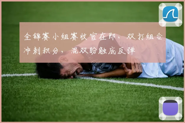 全锦赛小组赛收官在即，双打组合冲刺积分，混双盼触底反弹