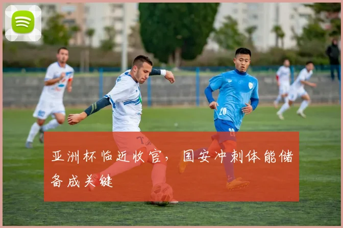 亚洲杯临近收官，国安冲刺体能储备成关键