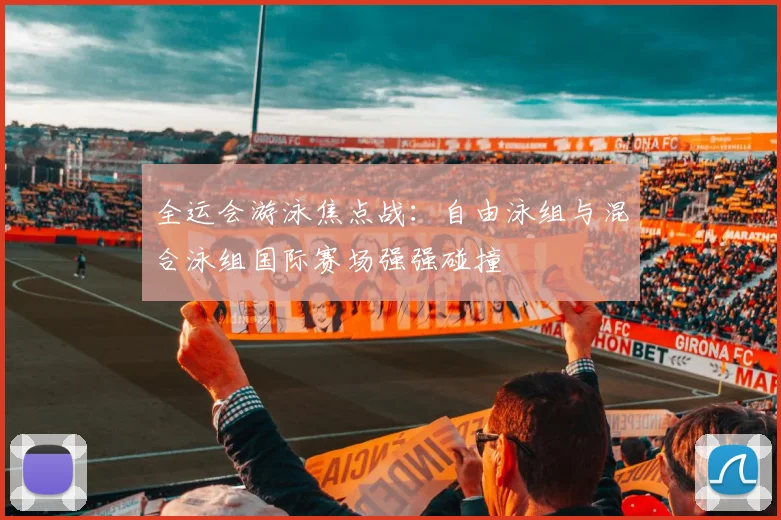 全运会游泳焦点战：自由泳组与混合泳组国际赛场强强碰撞