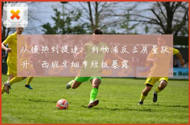 从慢热到提速：利物浦反击质量跃升，西班牙细节短板暴露
