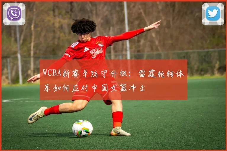 WCBA新赛季防守升级：雷霆轮转体系如何应对中国女篮冲击