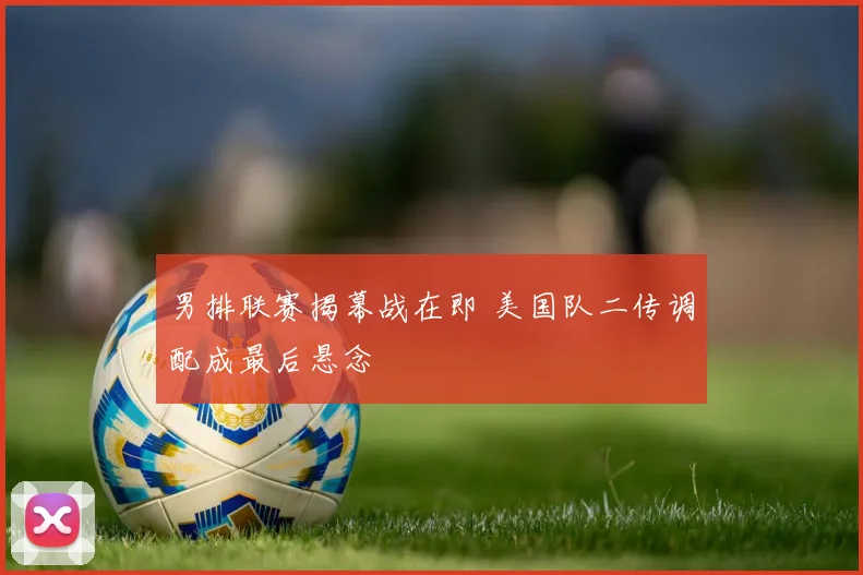 男排联赛揭幕战在即 美国队二传调配成最后悬念