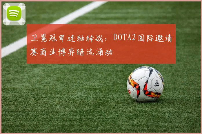 卫冕冠军连轴转战，DOTA2国际邀请赛商业博弈暗流涌动