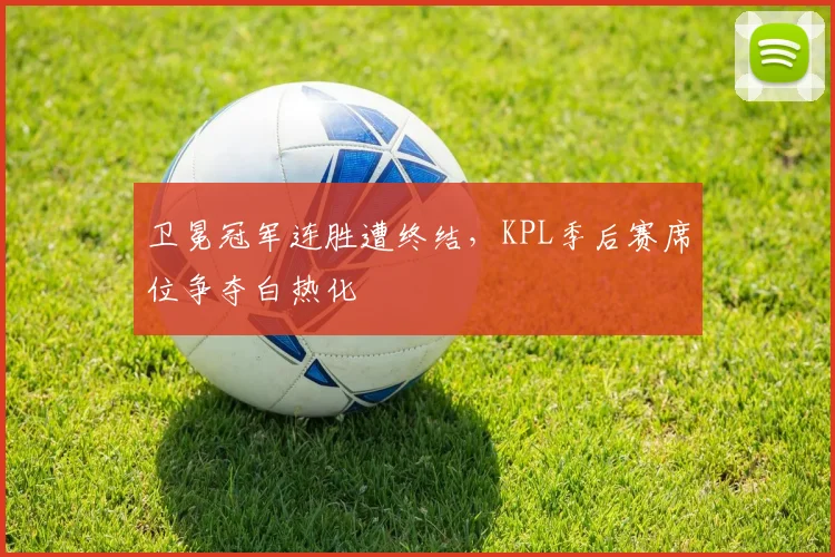 卫冕冠军连胜遭终结，KPL季后赛席位争夺白热化