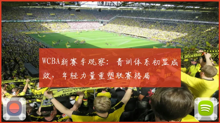 WCBA新赛季观察：青训体系初显成效，年轻力量重塑联赛格局