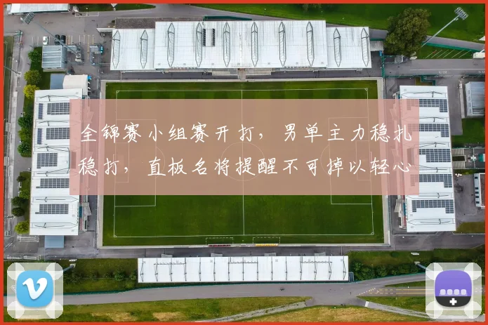 全锦赛小组赛开打，男单主力稳扎稳打，直板名将提醒不可掉以轻心