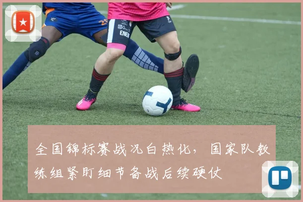 全国锦标赛战况白热化，国家队教练组紧盯细节备战后续硬仗