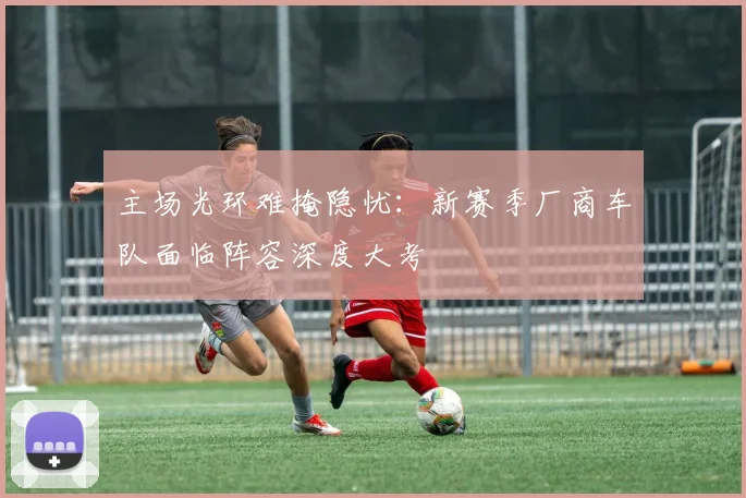 主场光环难掩隐忧：新赛季厂商车队面临阵容深度大考