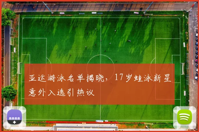 亚运游泳名单揭晓，17岁蛙泳新星意外入选引热议