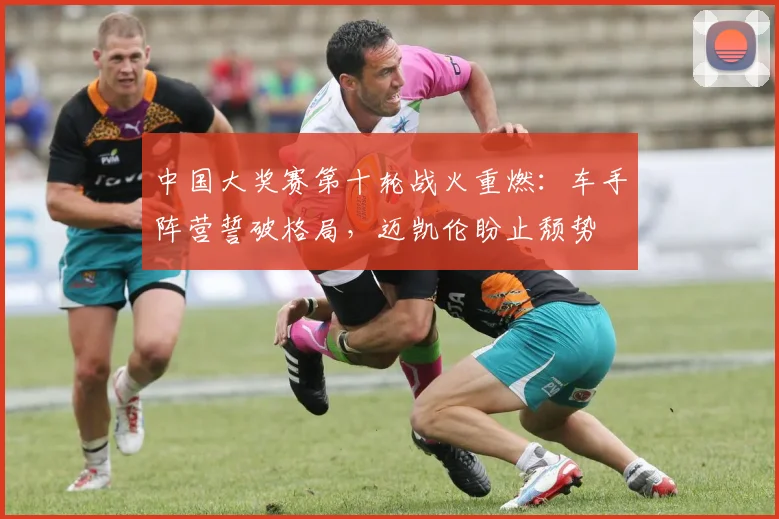 中国大奖赛第十轮战火重燃：车手阵营誓破格局，迈凯伦盼止颓势