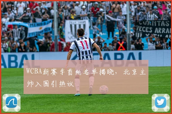 WCBA新赛季首轮名单揭晓，北京主帅入围引热议