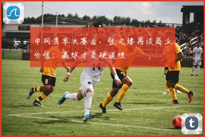 中网男单决赛后，张之臻再谈商业价值：赢球才是硬道理