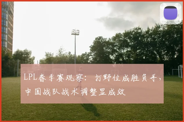 LPL春季赛观察：打野位成胜负手，中国战队战术调整显成效