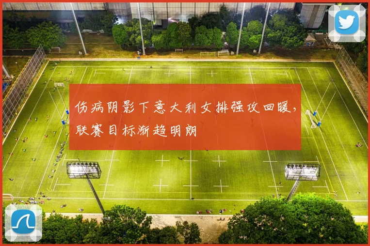 伤病阴影下意大利女排强攻回暖，联赛目标渐趋明朗