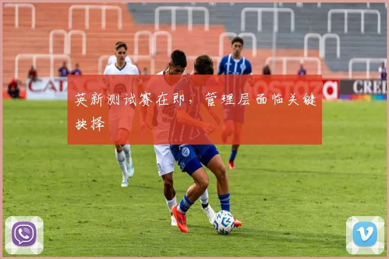 英新测试赛在即，管理层面临关键抉择