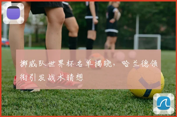 挪威队世界杯名单揭晓，哈兰德领衔引发战术猜想