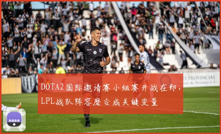 DOTA2国际邀请赛小组赛开战在即，LPL战队阵容磨合成关键变量