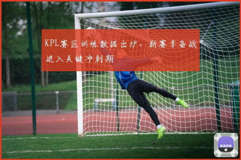 KPL赛区训练数据出炉，新赛季备战进入关键冲刺期
