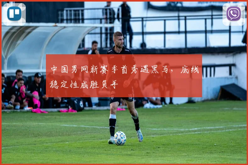 中国男网新赛季首秀遇黑马，底线稳定性成胜负手