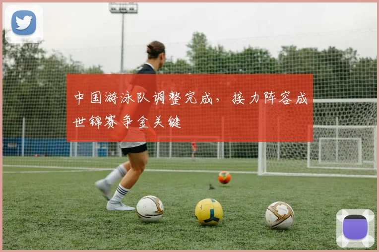 中国游泳队调整完成，接力阵容成世锦赛争金关键
