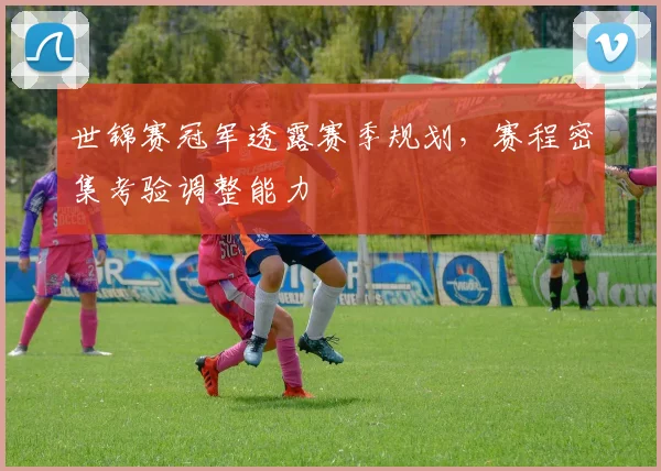 世锦赛冠军透露赛季规划，赛程密集考验调整能力