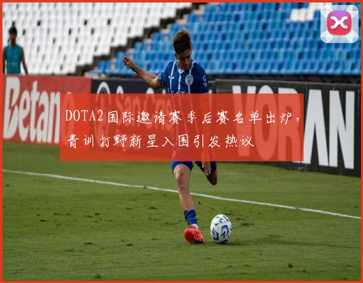DOTA2国际邀请赛季后赛名单出炉，青训打野新星入围引发热议