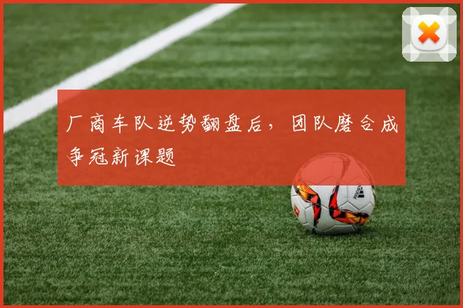 厂商车队逆势翻盘后，团队磨合成争冠新课题