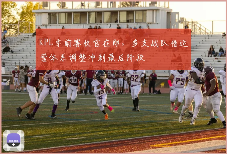 KPL季前赛收官在即，多支战队借运营体系调整冲刺最后阶段