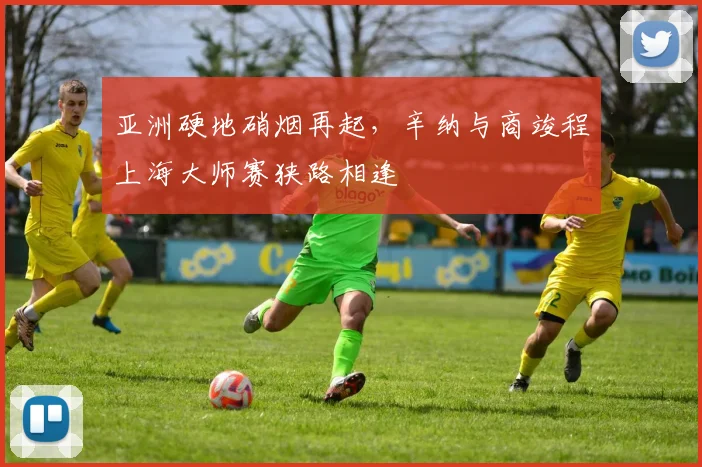 亚洲硬地硝烟再起，辛纳与商竣程上海大师赛狭路相逢