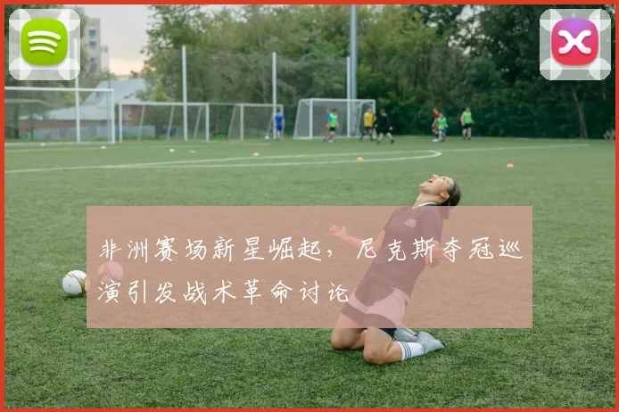 非洲赛场新星崛起，尼克斯夺冠巡演引发战术革命讨论
