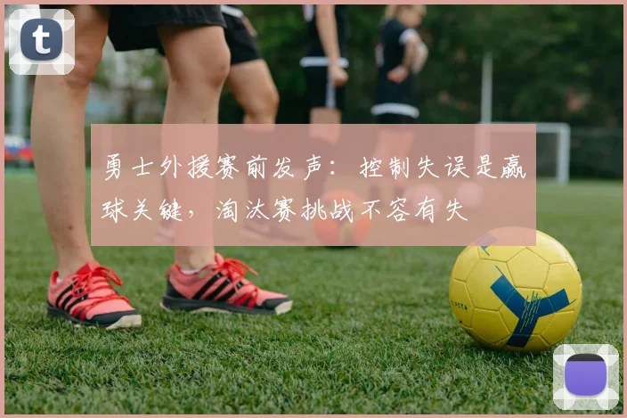 勇士外援赛前发声：控制失误是赢球关键，淘汰赛挑战不容有失