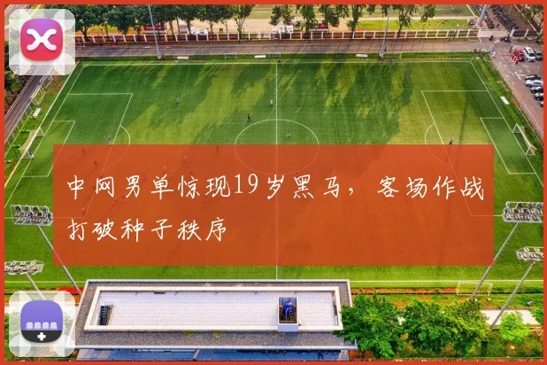 中网男单惊现19岁黑马，客场作战打破种子秩序