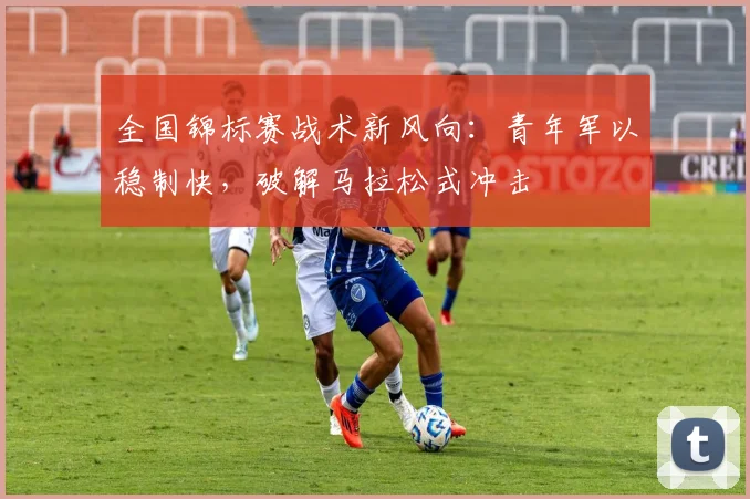 全国锦标赛战术新风向：青年军以稳制快，破解马拉松式冲击