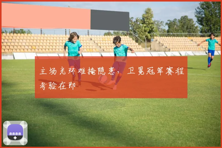 主场光环难掩隐患，卫冕冠军赛程考验在即