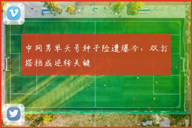 中网男单头号种子险遭爆冷，双打搭档成逆转关键